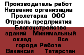 Производитель работ › Название организации ­ Пролетарка, ООО › Отрасль предприятия ­ Благоустройство зданий › Минимальный оклад ­ 50 000 - Все города Работа » Вакансии   . Татарстан респ.